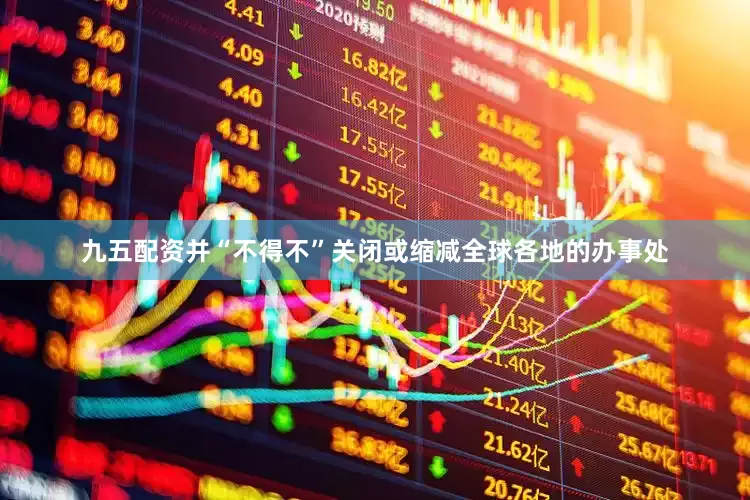 九五配资并“不得不”关闭或缩减全球各地的办事处