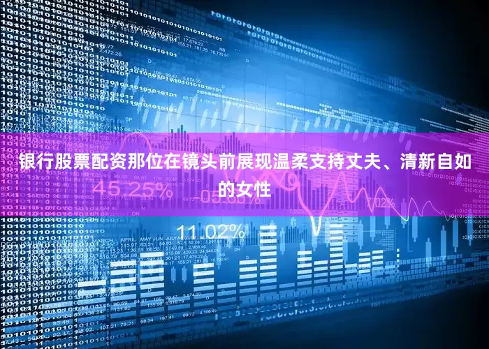 银行股票配资那位在镜头前展现温柔支持丈夫、清新自如的女性