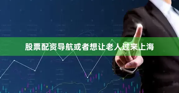 股票配资导航或者想让老人过来上海