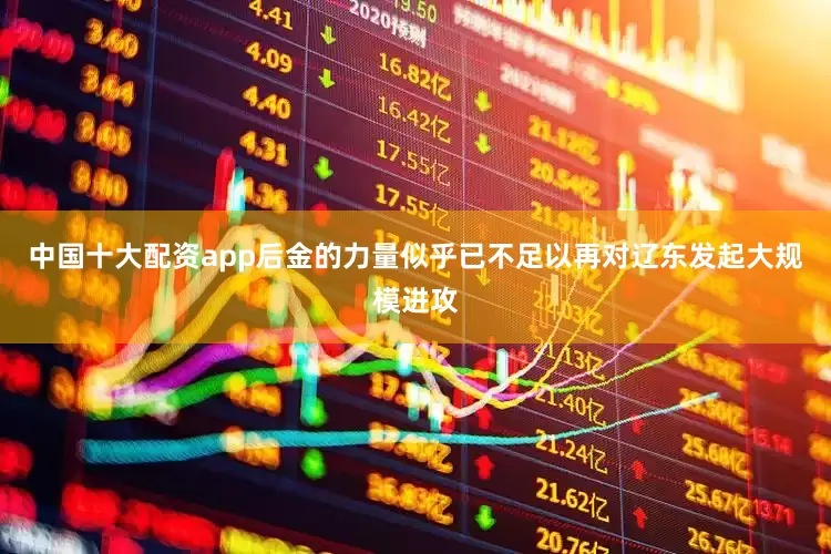 中国十大配资app后金的力量似乎已不足以再对辽东发起大规模进攻