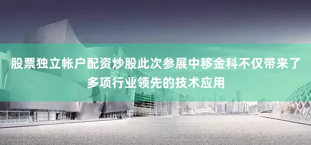 股票独立帐户配资炒股此次参展中移金科不仅带来了多项行业领先的技术应用