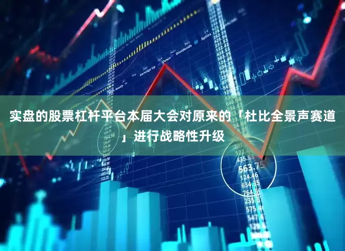 实盘的股票杠杆平台本届大会对原来的「杜比全景声赛道」进行战略性升级