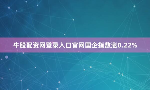 牛股配资网登录入口官网国企指数涨0.22%