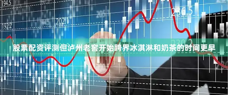 股票配资评测但泸州老窖开始跨界冰淇淋和奶茶的时间更早