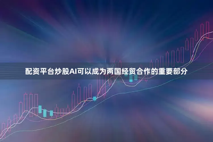 配资平台炒股AI可以成为两国经贸合作的重要部分