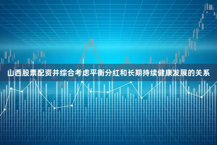 山西股票配资并综合考虑平衡分红和长期持续健康发展的关系