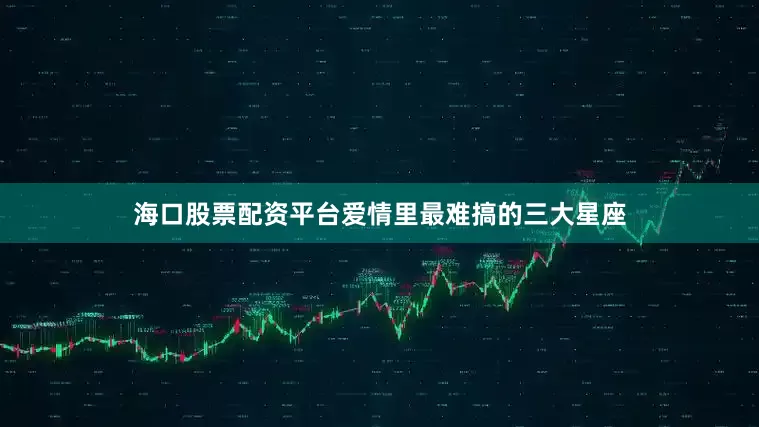 海口股票配资平台爱情里最难搞的三大星座