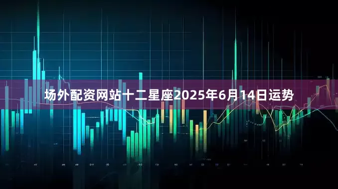 场外配资网站十二星座2025年6月14日运势