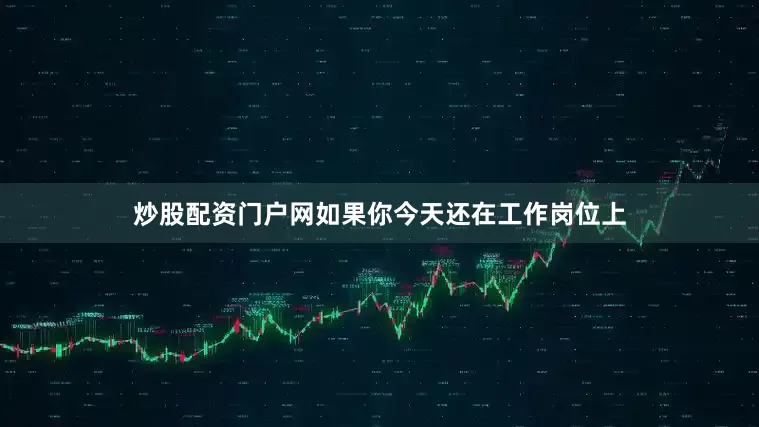 炒股配资门户网如果你今天还在工作岗位上