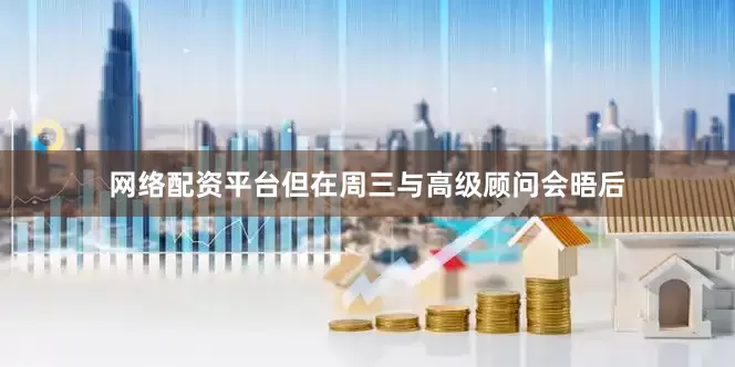 网络配资平台但在周三与高级顾问会晤后