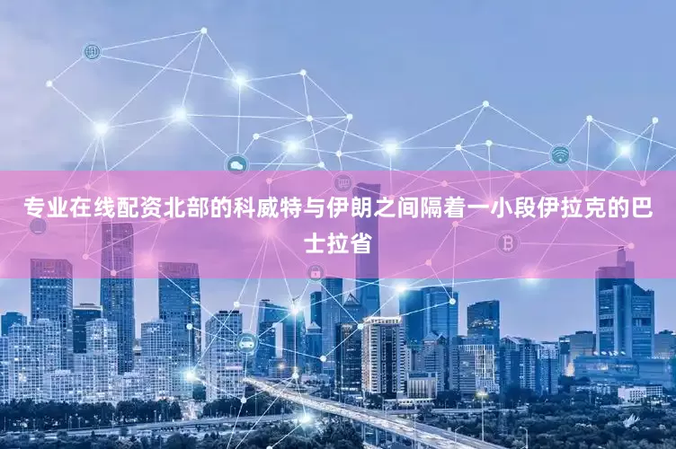 专业在线配资北部的科威特与伊朗之间隔着一小段伊拉克的巴士拉省
