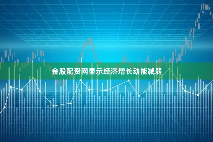 金股配资网显示经济增长动能减弱