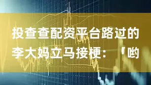 投查查配资平台路过的李大妈立马接梗：「哟