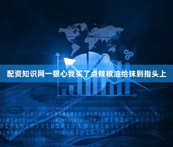 配资知识网一狠心我买了点辣椒油给抹到指头上