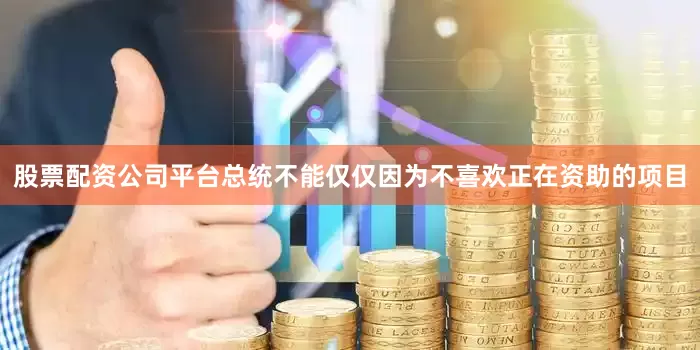 股票配资公司平台总统不能仅仅因为不喜欢正在资助的项目
