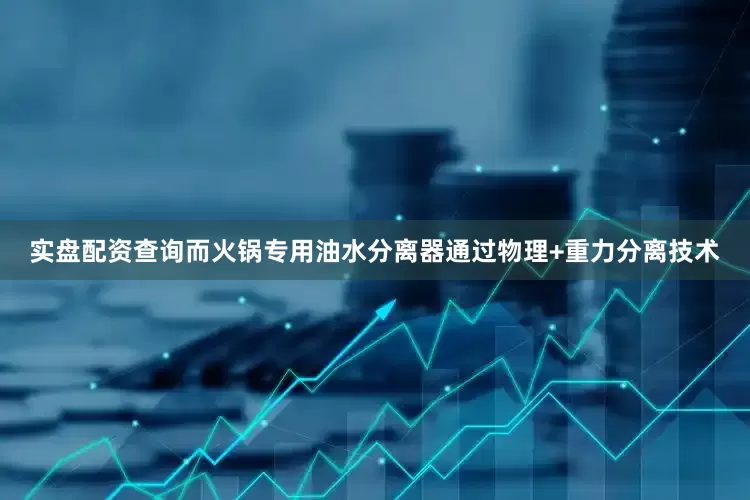 实盘配资查询而火锅专用油水分离器通过物理+重力分离技术