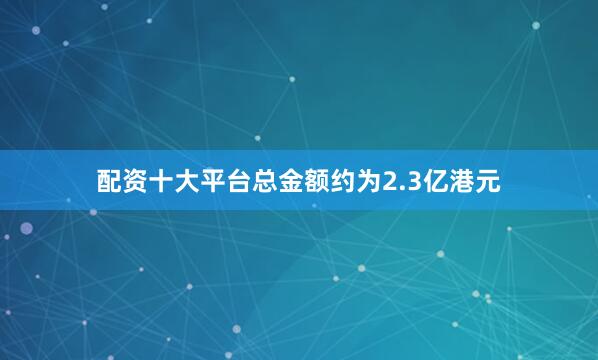 配资十大平台总金额约为2.3亿港元