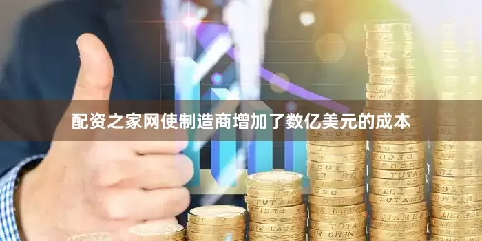 配资之家网使制造商增加了数亿美元的成本