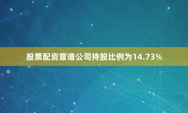 股票配资靠谱公司持股比例为14.73%