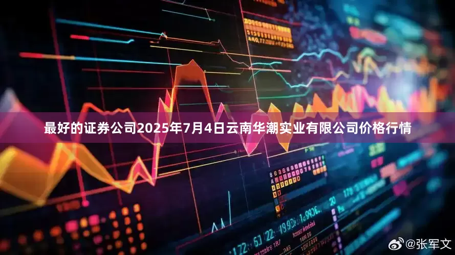 最好的证券公司2025年7月4日云南华潮实业有限公司价格行情