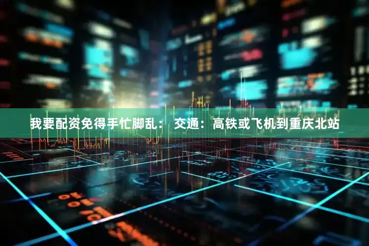 我要配资免得手忙脚乱： 交通：高铁或飞机到重庆北站