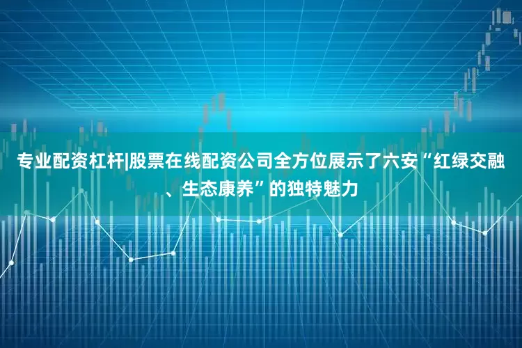 专业配资杠杆|股票在线配资公司全方位展示了六安“红绿交融、生态康养”的独特魅力