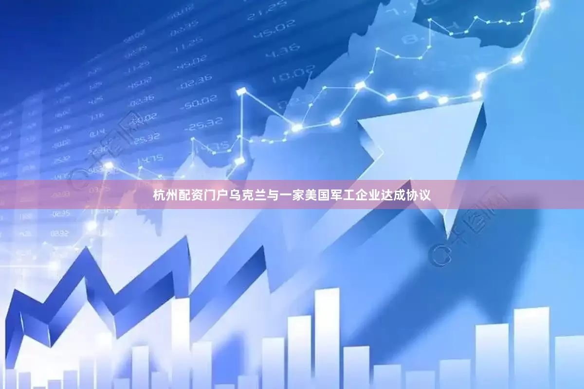 杭州配资门户乌克兰与一家美国军工企业达成协议