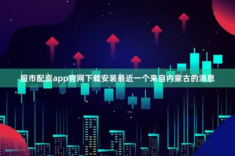 股市配资app官网下载安装最近一个来自内蒙古的消息