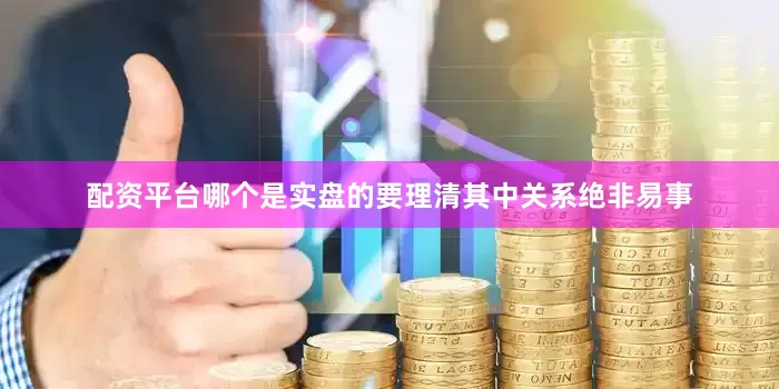 配资平台哪个是实盘的要理清其中关系绝非易事