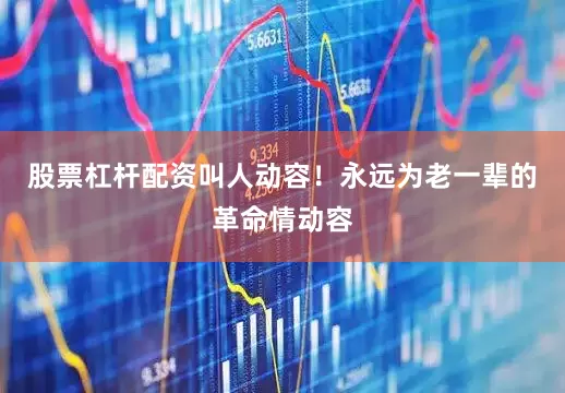 股票杠杆配资叫人动容！永远为老一辈的革命情动容