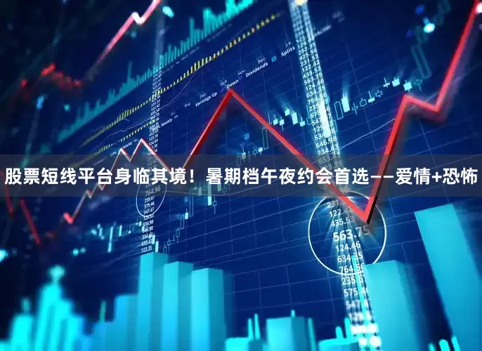 股票短线平台身临其境！暑期档午夜约会首选——爱情+恐怖