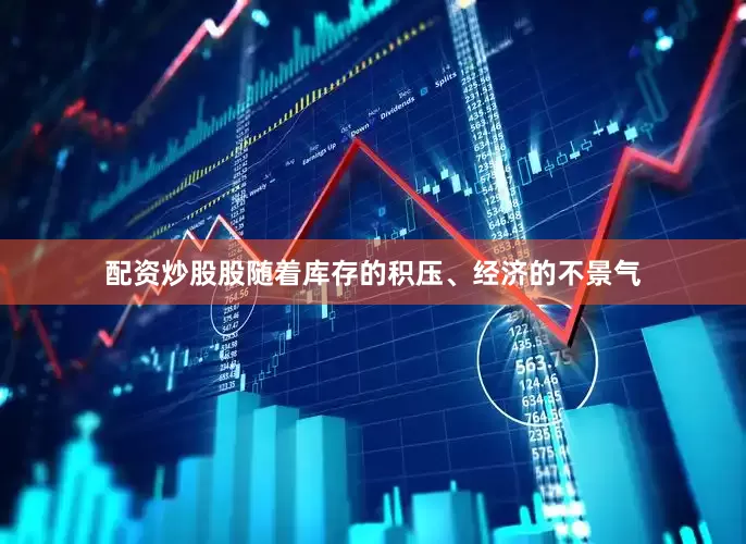 配资炒股股随着库存的积压、经济的不景气