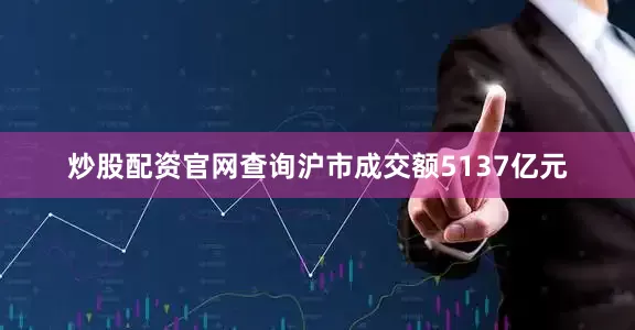 炒股配资官网查询沪市成交额5137亿元