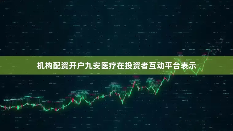 机构配资开户九安医疗在投资者互动平台表示