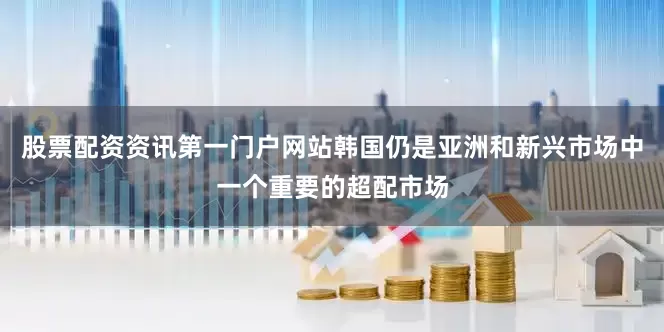 股票配资资讯第一门户网站韩国仍是亚洲和新兴市场中一个重要的超配市场