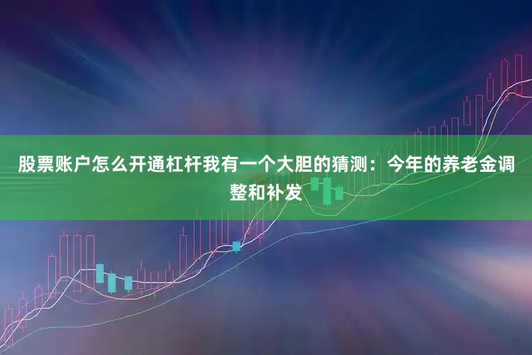 股票账户怎么开通杠杆我有一个大胆的猜测：今年的养老金调整和补发