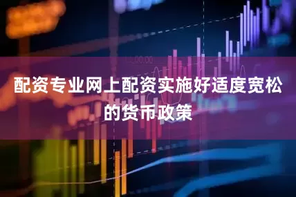 配资专业网上配资实施好适度宽松的货币政策