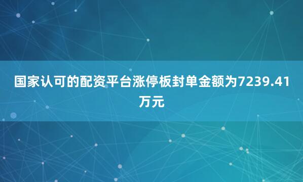 国家认可的配资平台涨停板封单金额为7239.41万元