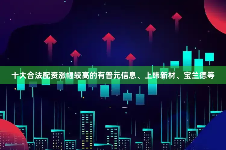 十大合法配资涨幅较高的有普元信息、上纬新材、宝兰德等