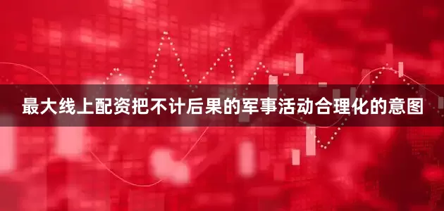 最大线上配资把不计后果的军事活动合理化的意图