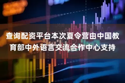 查询配资平台本次夏令营由中国教育部中外语言交流合作中心支持