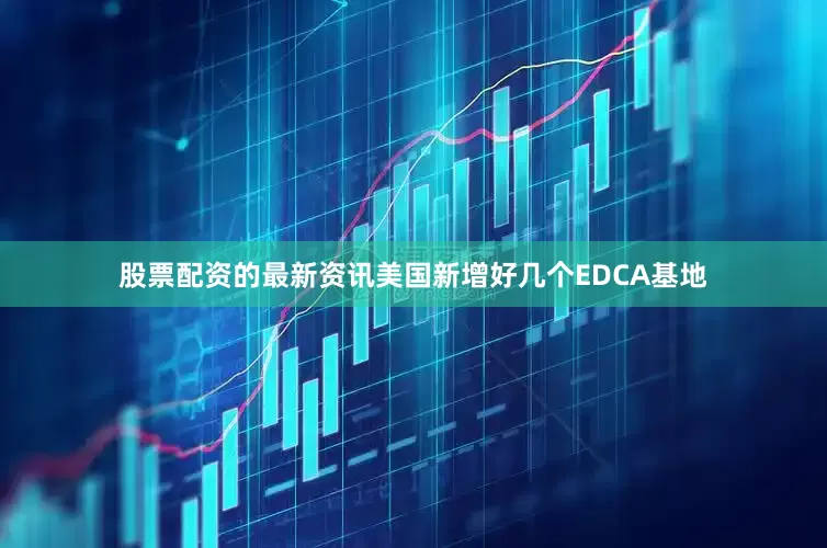 股票配资的最新资讯美国新增好几个EDCA基地