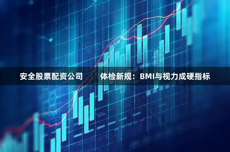 安全股票配资公司        体检新规：BMI与视力成硬指标