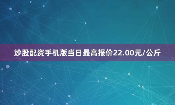 炒股配资手机版当日最高报价22.00元/公斤