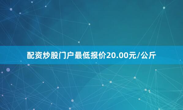 配资炒股门户最低报价20.00元/公斤