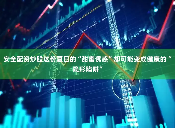 安全配资炒股这份夏日的“甜蜜诱惑”却可能变成健康的“隐形陷阱”