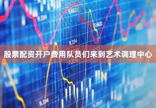 股票配资开户费用队员们来到艺术调理中心