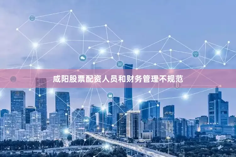 咸阳股票配资人员和财务管理不规范