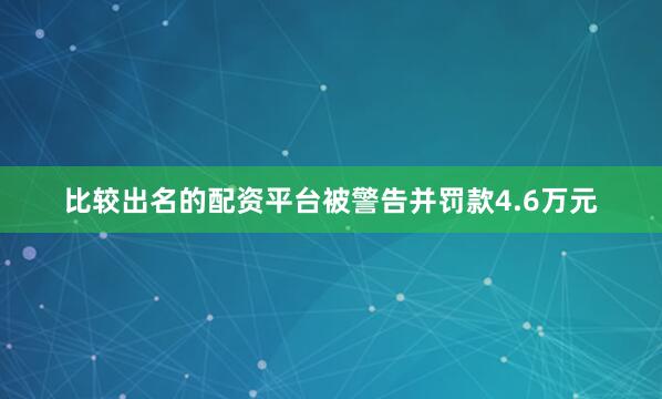 比较出名的配资平台被警告并罚款4.6万元