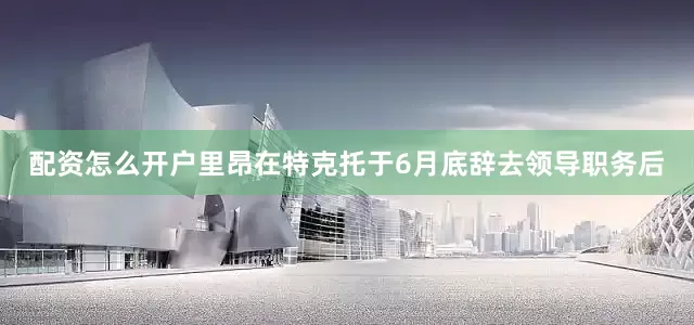 配资怎么开户里昂在特克托于6月底辞去领导职务后